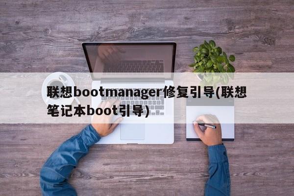 联想bootmanager修复引导(联想笔记本boot引导) 20240628更新