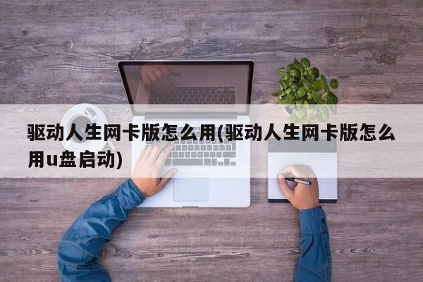 驱动人生网卡版怎么用(驱动人生网卡版怎么用u盘启动) 20240711更新