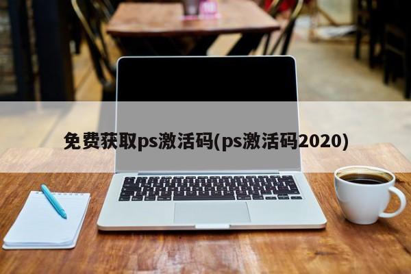 免费获取ps激活码(ps激活码2020) 20240711更新