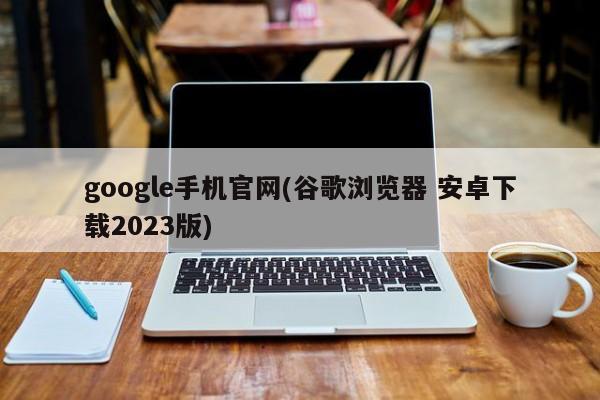 google手机官网(谷歌浏览器 安卓下载2023版) 20240711更新