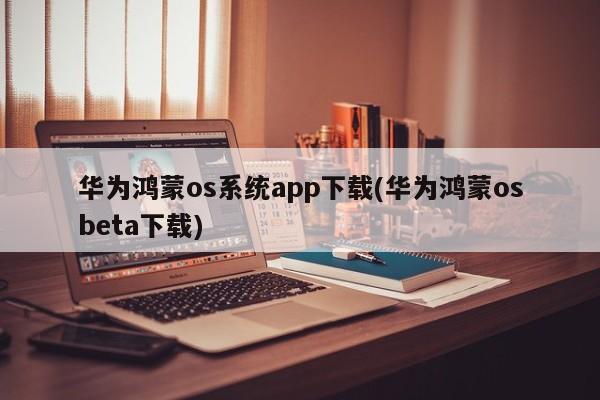 华为鸿蒙os系统app下载(华为鸿蒙osbeta下载) 20240711更新