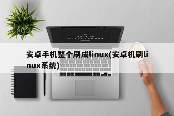 安卓手机整个刷成linux(安卓机刷linux系统) 20240712更新