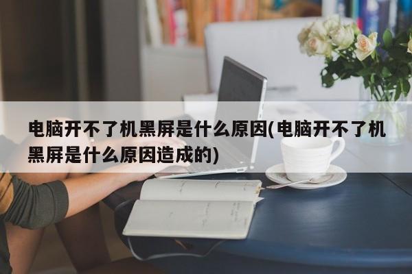 电脑开不了机黑屏是什么原因(电脑开不了机黑屏是什么原因造成的) 20240712更新