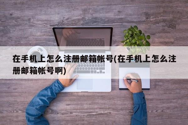 在手机上怎么注册邮箱帐号(在手机上怎么注册邮箱帐号啊) 20240712更新