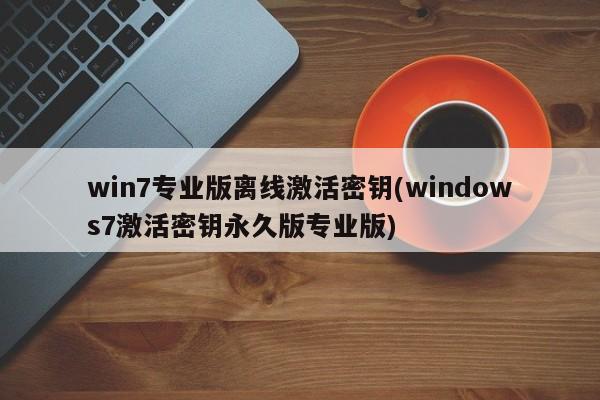 win7专业版离线激活密钥(windows7激活密钥永久版专业版) 20240712更新