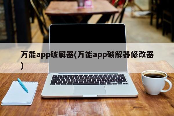 万能app破解器(万能app破解器修改器) 20240713更新