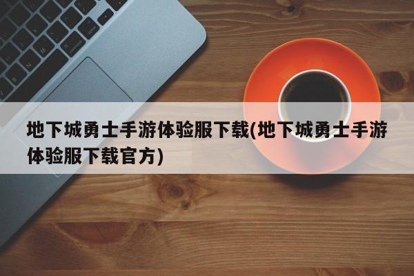 地下城勇士手游体验服下载(地下城勇士手游体验服下载官方) 20240713更新