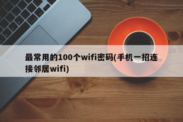 最常用的100个wifi密码(手机一招连接邻居wifi) 20240713更新