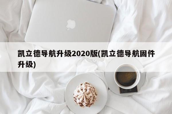 凯立德导航升级2020版(凯立德导航固件升级) 20240714更新