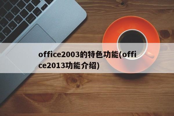 office2003的特色功能(office2013功能介绍) 20240714更新