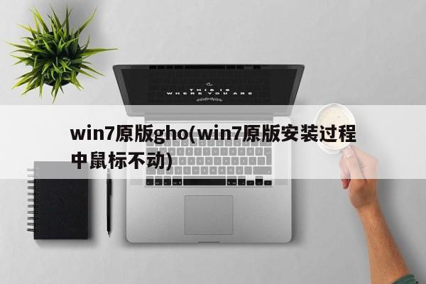 win7原版gho(win7原版安装过程中鼠标不动) 20240714更新