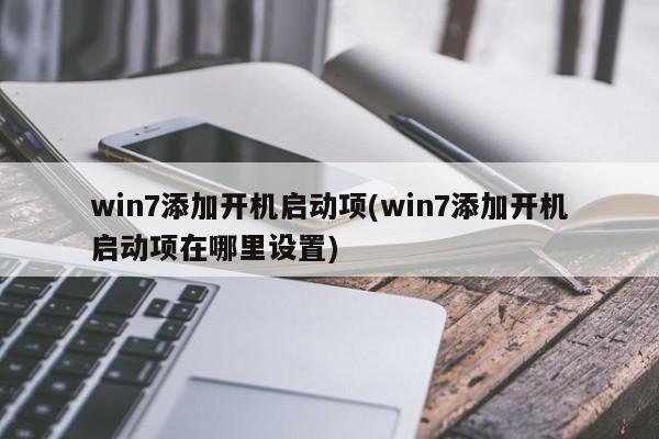 win7添加开机启动项(win7添加开机启动项在哪里设置) 20240715更新