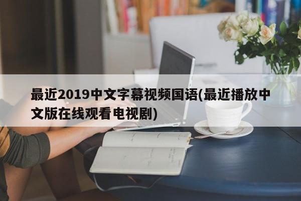 最近2019中文字幕视频国语(最近播放中文版在线观看电视剧) 20240715更新