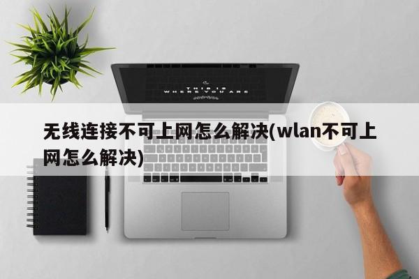 无线连接不可上网怎么解决(wlan不可上网怎么解决) 20240715更新