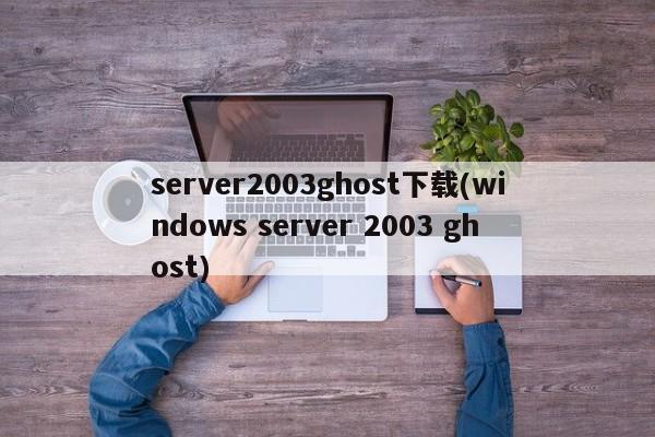 server2003ghost下载(windows server 2003 ghost) 20240715更新