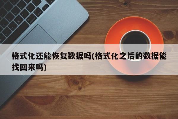 格式化还能恢复数据吗(格式化之后的数据能找回来吗) 20240715更新