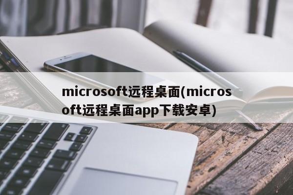 microsoft远程桌面(microsoft远程桌面app下载安卓) 20240715更新