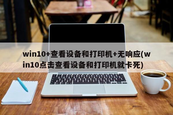 win10+查看设备和打印机+无响应(win10点击查看设备和打印机就卡死) 20240716更新