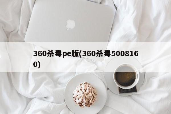 360杀毒pe版(360杀毒5008160) 20240716更新