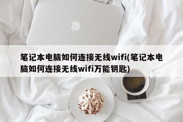 笔记本电脑如何连接无线wifi(笔记本电脑如何连接无线wifi万能钥匙) 20240716更新