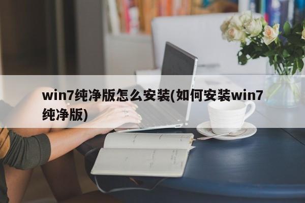 win7纯净版怎么安装(如何安装win7纯净版) 20240716更新