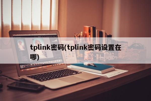 tplink密码(tplink密码设置在哪) 20240716更新