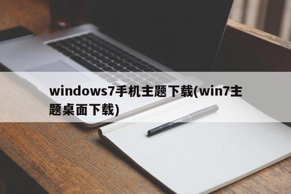 windows7手机主题下载(win7主题桌面下载) 20240717更新