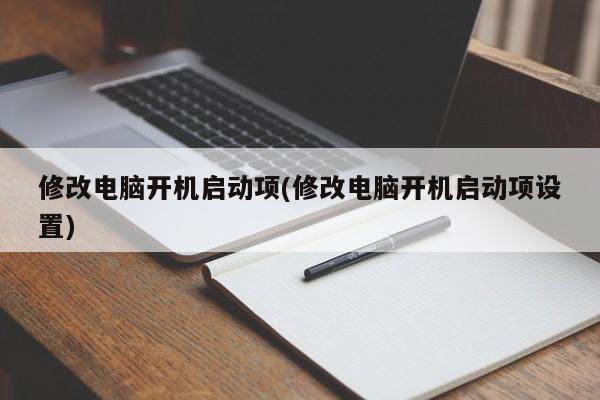 修改电脑开机启动项(修改电脑开机启动项设置) 20240717更新