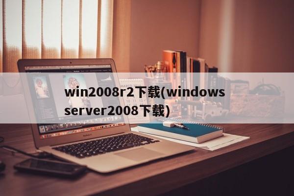 win2008r2下载(windows server2008下载) 20240717更新