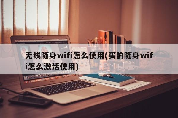 无线随身wifi怎么使用(买的随身wifi怎么激活使用) 20240717更新