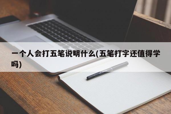 一个人会打五笔说明什么(五笔打字还值得学吗) 20240717更新