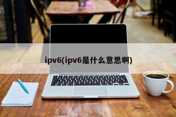 ipv6(ipv6是什么意思啊) 20240717更新