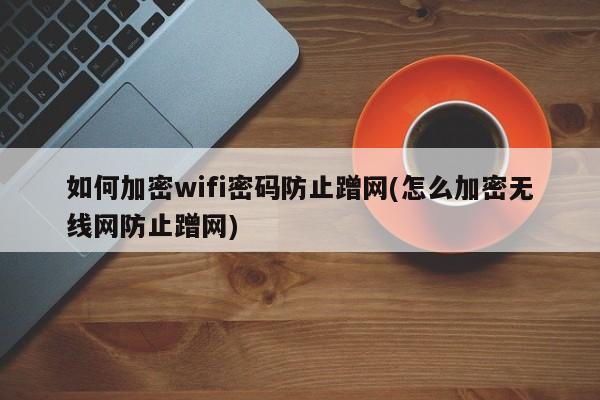 如何加密wifi密码防止蹭网(怎么加密无线网防止蹭网) 20240717更新