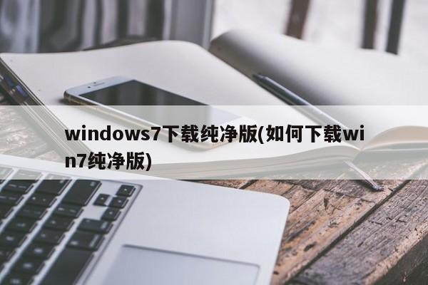 windows7下载纯净版(如何下载win7纯净版) 20240717更新