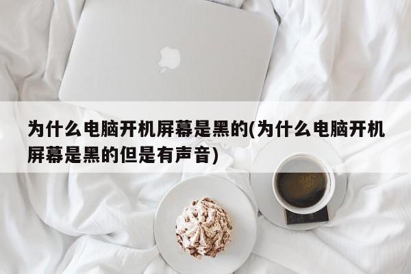 为什么电脑开机屏幕是黑的(为什么电脑开机屏幕是黑的但是有声音) 20240717更新