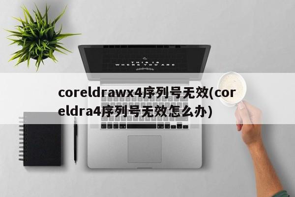 coreldrawx4序列号无效(coreldra4序列号无效怎么办) 20240718更新