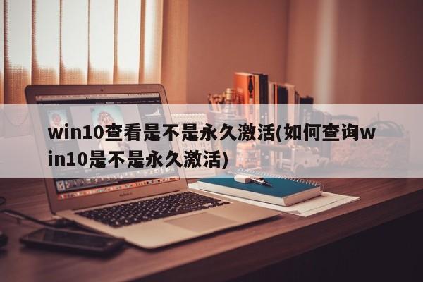 win10查看是不是永久激活(如何查询win10是不是永久激活) 20240718更新