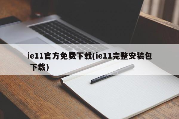 ie11官方免费下载(ie11完整安装包 下载) 20240718更新