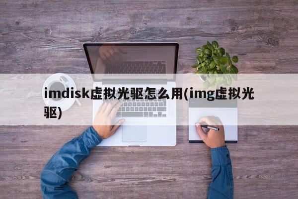 imdisk虚拟光驱怎么用(img虚拟光驱) 20240718更新