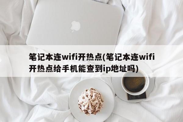 笔记本连wifi开热点(笔记本连wifi开热点给手机能查到ip地址吗) 20240718更新