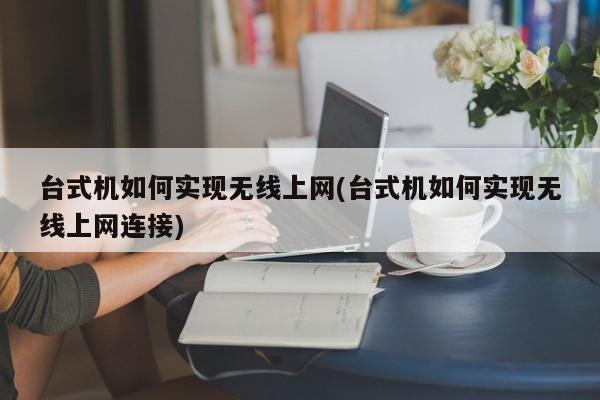 台式机如何实现无线上网(台式机如何实现无线上网连接) 20240718更新