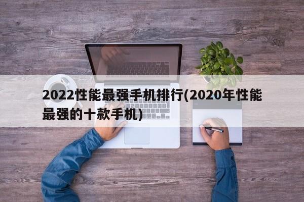 2022性能最强手机排行(2020年性能最强的十款手机) 20240719更新