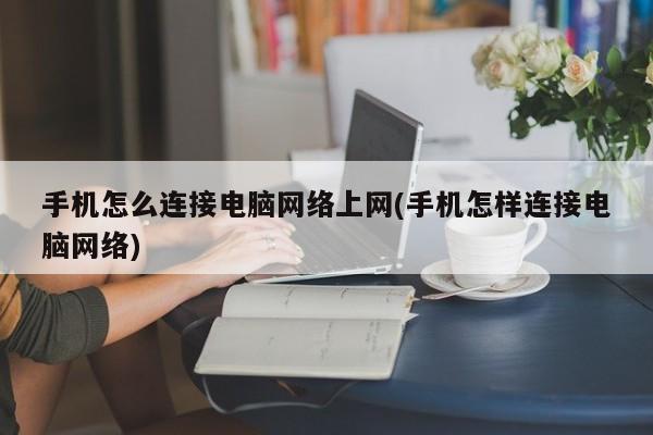 手机怎么连接电脑网络上网(手机怎样连接电脑网络) 20240719更新