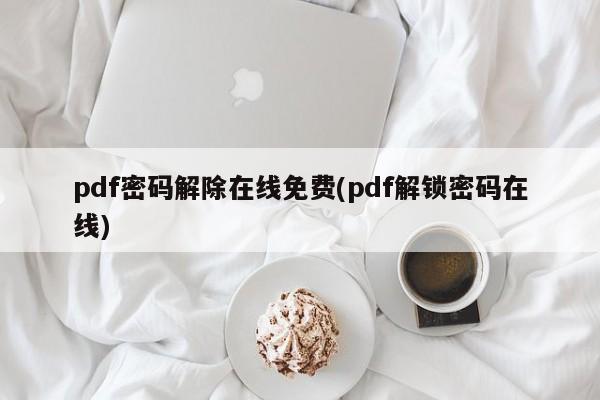 pdf密码解除在线免费(pdf解锁密码在线) 20240720更新