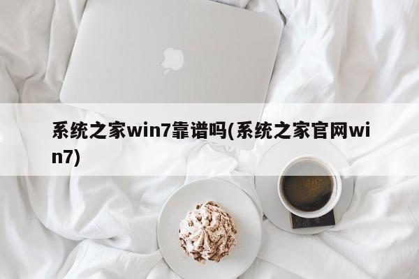 系统之家win7靠谱吗(系统之家官网win7) 20240720更新