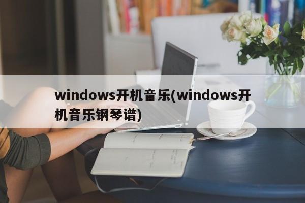 windows开机音乐(windows开机音乐钢琴谱) 20240720更新