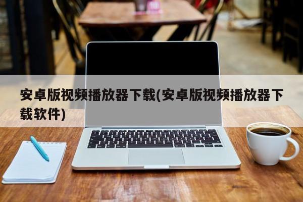 安卓版视频播放器下载(安卓版视频播放器下载软件) 20240721更新