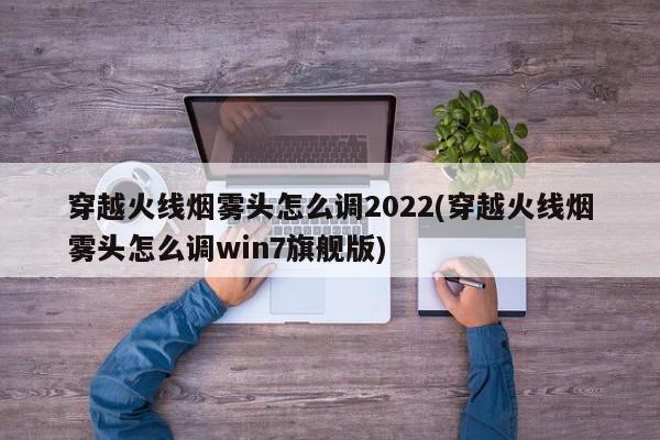 穿越火线烟雾头怎么调2022(穿越火线烟雾头怎么调win7旗舰版) 20240721更新