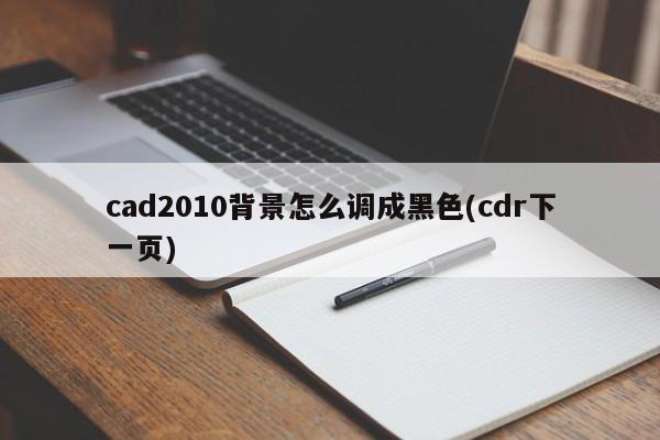 cad2010背景怎么调成黑色(cdr下一页) 20240721更新