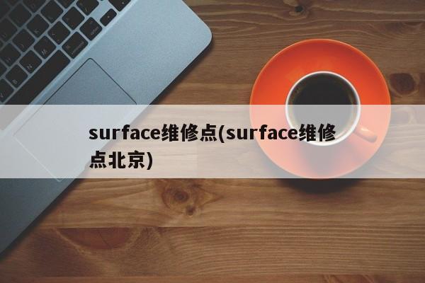 surface维修点(surface维修点北京) 20240721更新